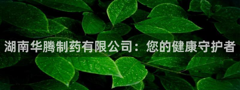 九游会老哥俱乐部必备的交流社区：湖南华腾制药有限公司：您的健康守护者