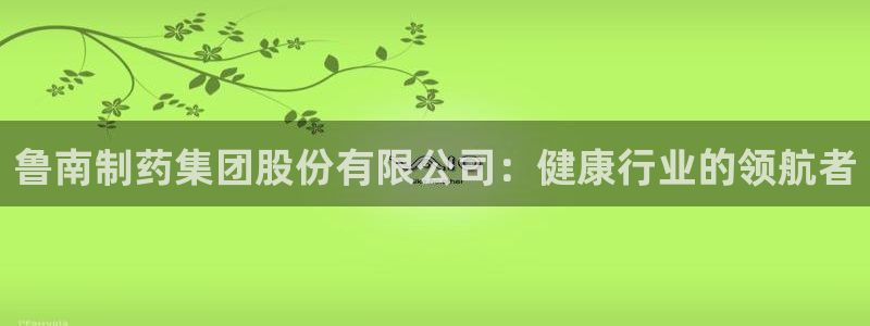 ag九游会老哥俱乐部：鲁南制药集团股份有限公司：健康行业的领航者
