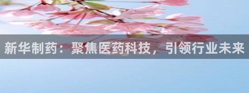 老哥吧九游会下架吗：新华制药：聚焦医药科技，引领行业未来