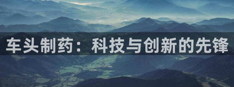 j9九游会老哥俱乐部交流区：车头制药：科技与创新的先锋