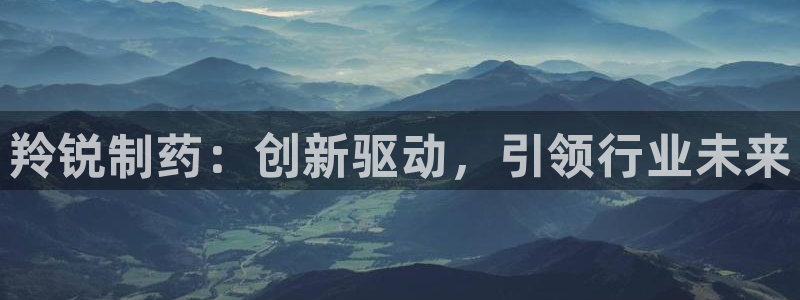 九游老哥俱乐部官网登录：羚锐制药：创新驱动，引领行业未来