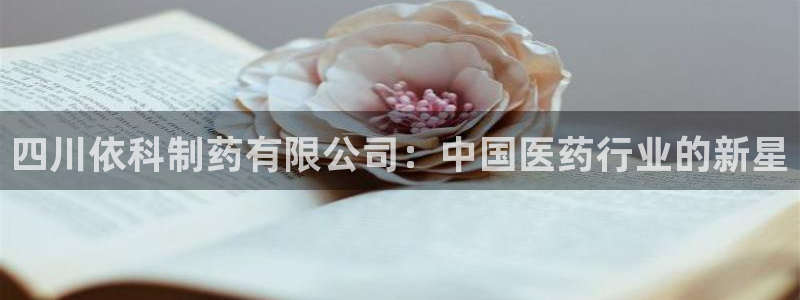 老哥俱乐部是干什么的：四川依科制药有限公司：中国医药行业的新星