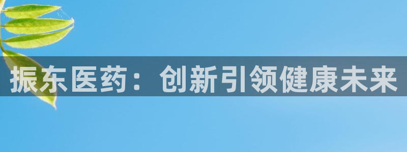 老哥俱乐部是干什么的：振东医药：创新引领健康未来