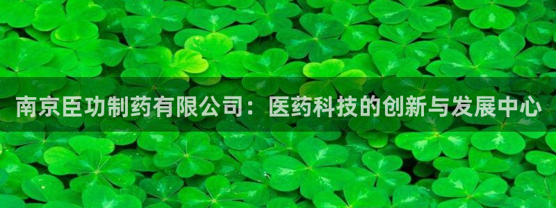 九游老哥俱乐部官网登录不了：南京臣功制药有限公司：医药科技的创新与发展中心
