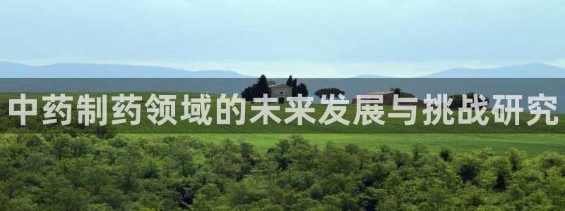 九游老哥俱乐部官网登录不了：中药制药领域的未来发展与挑战研究