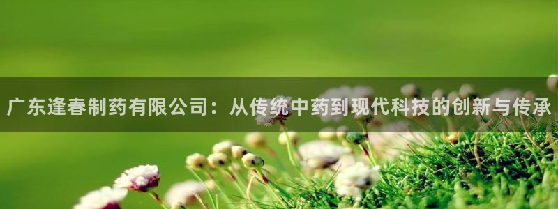 9游会老哥：广东逢春制药有限公司：从传统中药到现代科技的创新与传承