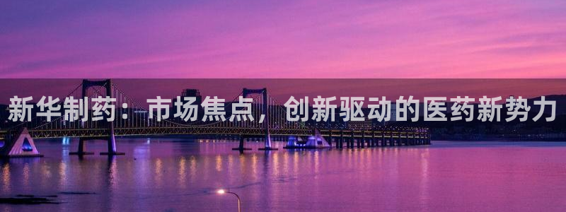 九游老哥俱乐部官网登录入口：新华制药：市场焦点，创新驱动的医药新势力