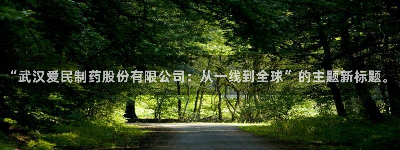 九游会老哥：“武汉爱民制药股份有限公司：从一线到全球”的主题新标题。