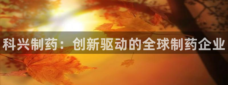 九游会老哥俱乐部官方网站：科兴制药：创新驱动的全球制药企业