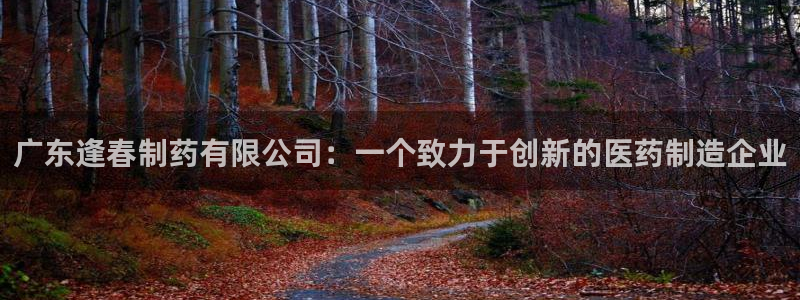 九游会老哥俱乐部论坛版：广东逢春制药有限公司：一个致力于创新的医药制造企业