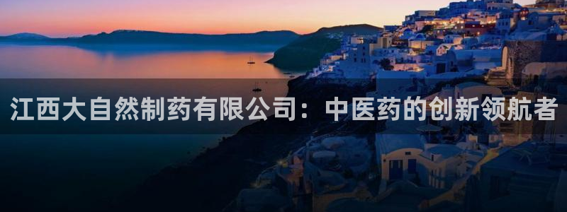 九游会老哥俱乐部交流社区：江西大自然制药有限公司：中医药的创新领航者