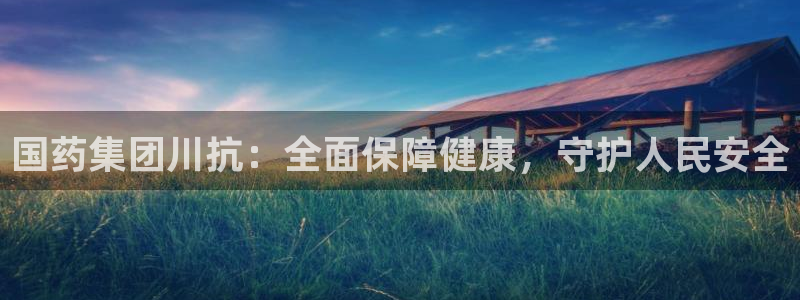 九游会老哥必备的交流社区九：国药集团川抗：全面保障健康，守护人民安全